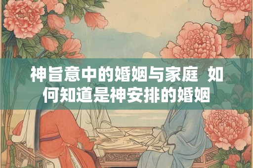 神旨意中的婚姻与家庭  如何知道是神安排的婚姻
