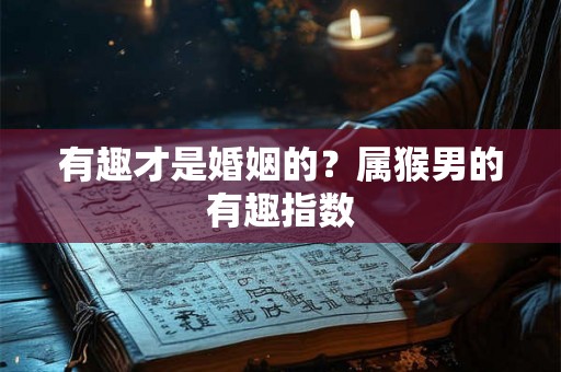 有趣才是婚姻的?属猴男的有趣指数 有趣才是婚姻的?属猴男的有趣指数