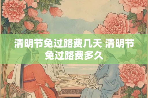 清明节免过路费几天 清明节免过路费多久