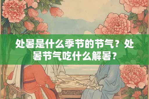 处暑是什么季节的节气？处暑节气吃什么解暑？