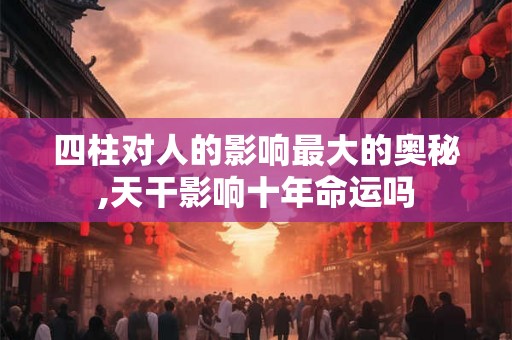 四柱对人的影响最大的奥秘,天干影响十年命运吗