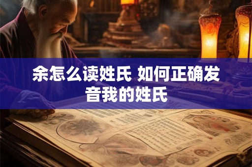 余怎么读姓氏 如何正确发音我的姓氏