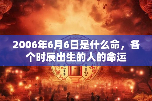 2006年6月6日是什么命，各个时辰出生的人的命运