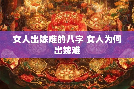 女人出嫁难的八字 女人为何出嫁难