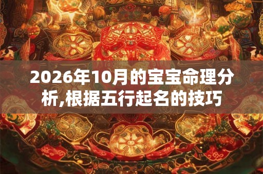 2026年10月的宝宝命理分析,根据五行起名的技巧 2026年10月的宝宝命理分析,根据五行起名的技巧