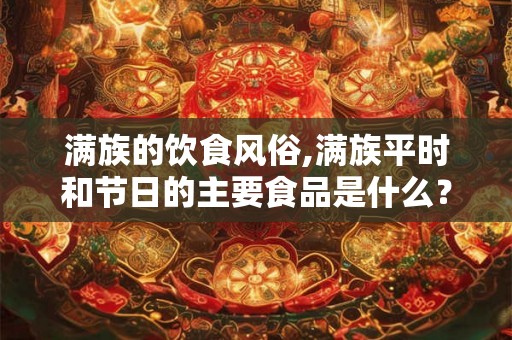 满族的饮食风俗,满族平时和节日的主要食品是什么？