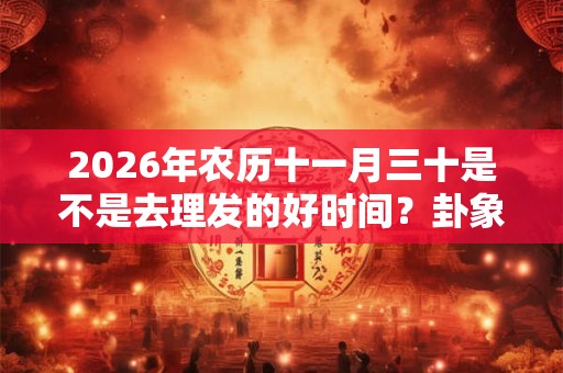 2026年农历十一月三十是不是去理发的好时间？卦象好吗？