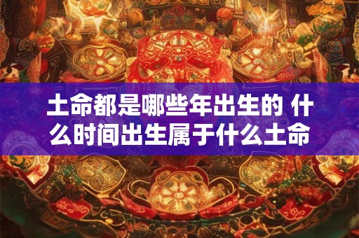 土命都是哪些年出生的 什么时间出生属于什么土命