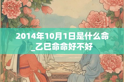2014年10月1日是什么命_乙巳命命好不好