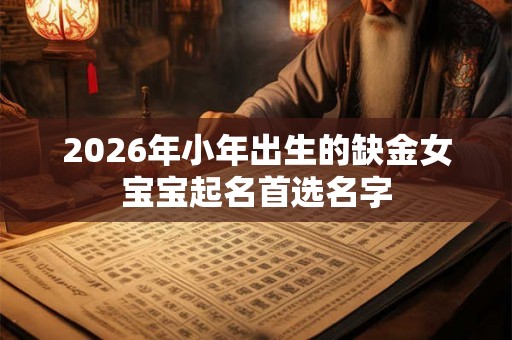 2026年小年出生的缺金女宝宝起名首选名字