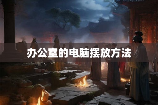办公室的电脑摆放方法 办公室的电脑摆放方法