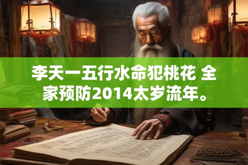 李天一五行水命犯桃花 全家预防2014太岁流年。