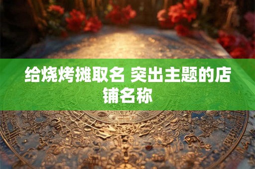 给烧烤摊取名 突出主题的店铺名称 给烧烤摊取名 突出主题的店铺名称