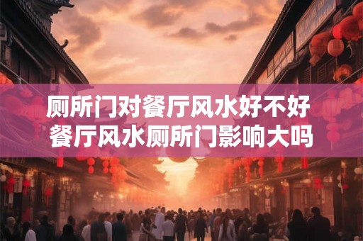 厕所门对餐厅风水好不好 餐厅风水厕所门影响大吗