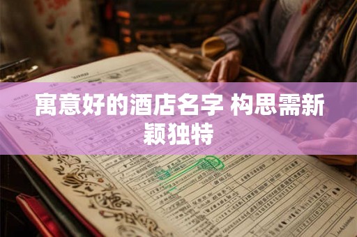 寓意好的酒店名字 构思需新颖独特