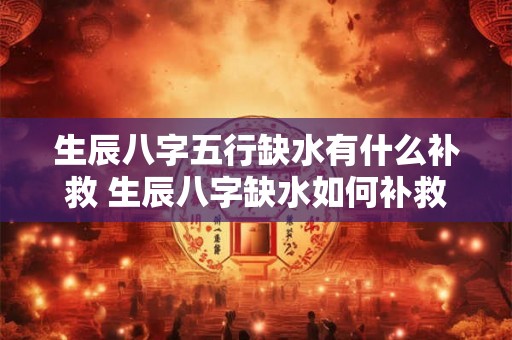 生辰八字五行缺水有什么补救 生辰八字缺水如何补救 生辰八字五行缺水有什么补救 生辰八字缺水如何补救