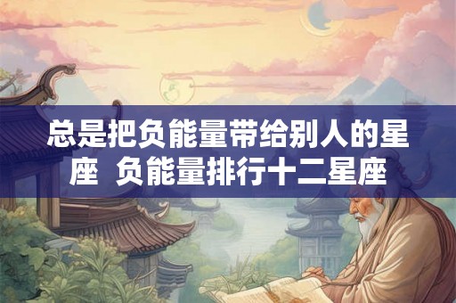 总是把负能量带给别人的星座  负能量排行十二星座