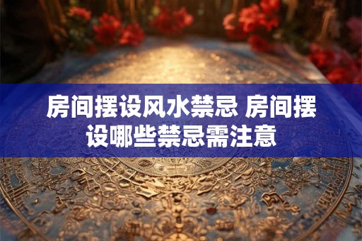房间摆设风水禁忌 房间摆设哪些禁忌需注意