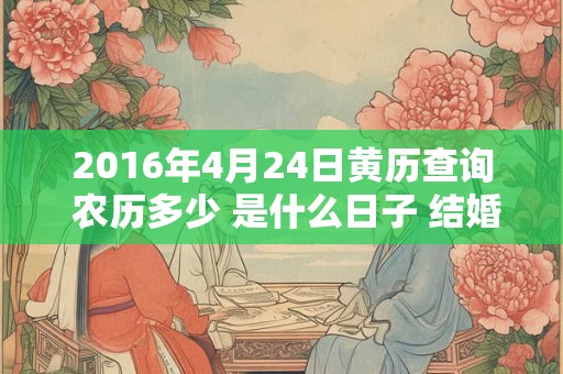 2016年4月24日黄历查询 农历多少 是什么日子 结婚吉时