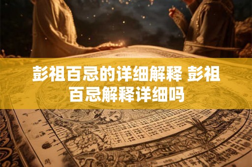 彭祖百忌的详细解释 彭祖百忌解释详细吗
