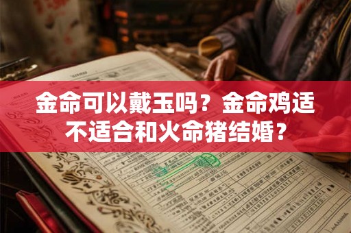 金命可以戴玉吗?金命鸡适不适合和火命猪结婚? 金命可以戴玉吗?金命鸡适不适合和火命猪结婚?