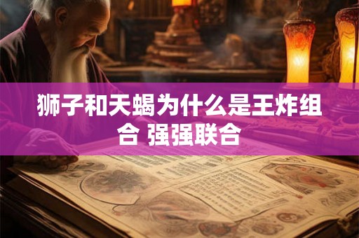 狮子和天蝎为什么是王炸组合 强强联合