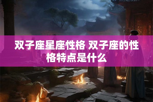 双子座星座性格 双子座的性格特点是什么