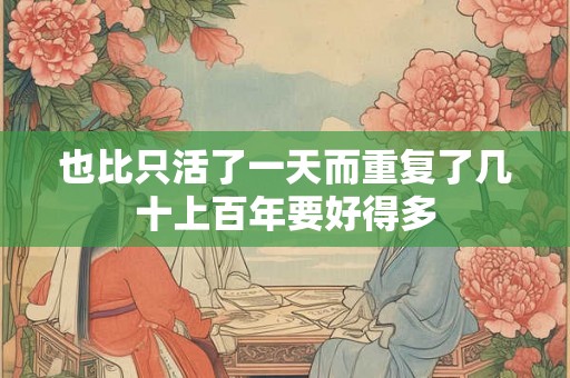 也比只活了一天而重复了几十上百年要好得多