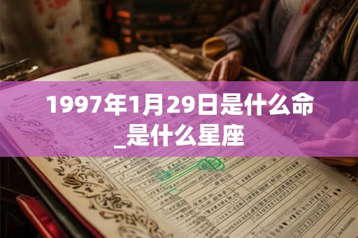 1997年1月29日是什么命_是什么星座