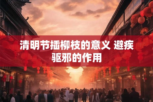 清明节插柳枝的意义 避疾驱邪的作用