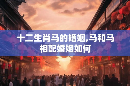 十二生肖马的婚姻,马和马相配婚姻如何 十二生肖马的婚姻,马和马相配婚姻如何