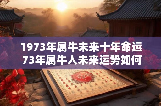 1973年属牛未来十年命运 73年属牛人未来运势如何