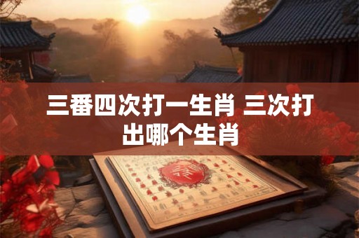 三番四次打一生肖 三次打出哪个生肖