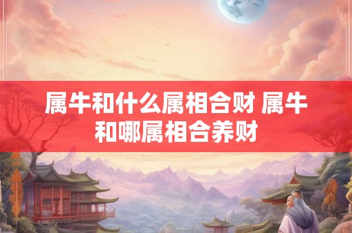 属牛和什么属相合财 属牛和哪属相合养财