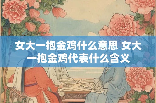 女大一抱金鸡什么意思 女大一抱金鸡代表什么含义 女大一抱金鸡什么意思 女大一抱金鸡代表什么含义