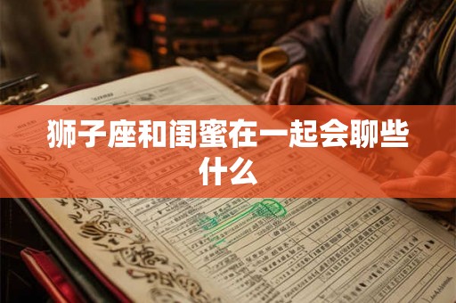 狮子座和闺蜜在一起会聊些什么