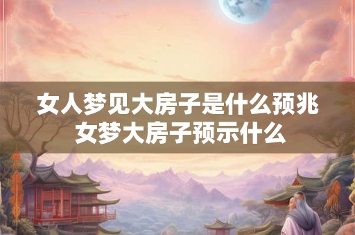 女人梦见大房子是什么预兆 女梦大房子预示什么