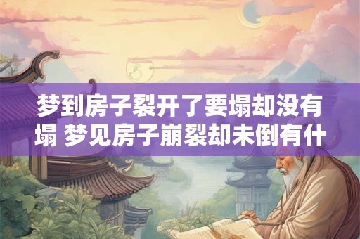 梦到房子裂开了要塌却没有塌 梦见房子崩裂却未倒有什么含义