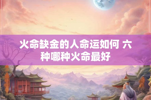 火命缺金的人命运如何 六种哪种火命最好