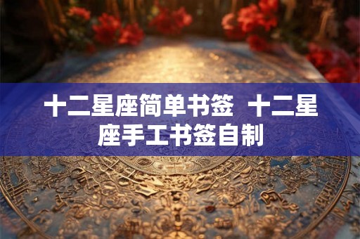十二星座简单书签 十二星座手工书签自制 十二星座简单书签 十二星座手工书签自制