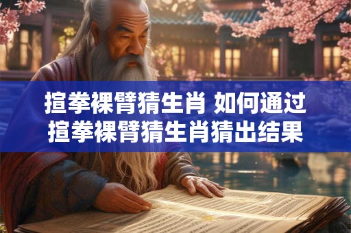 揎拳裸臂猜生肖 如何通过揎拳裸臂猜生肖猜出结果 揎拳裸臂猜生肖 如何通过揎拳裸臂猜生肖猜出结果