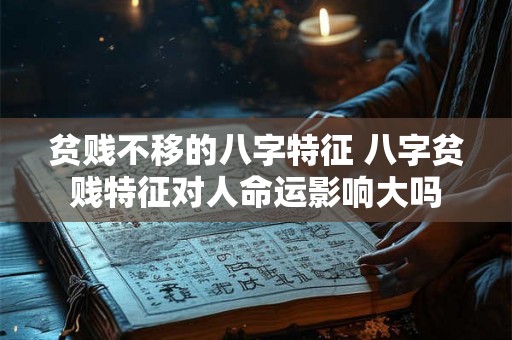 贫贱不移的八字特征 八字贫贱特征对人命运影响大吗