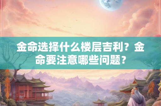 金命选择什么楼层吉利？金命要注意哪些问题？