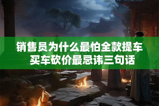 销售员为什么最怕全款提车  买车砍价最忌讳三句话