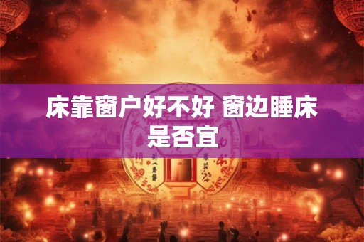 床靠窗户好不好 窗边睡床是否宜