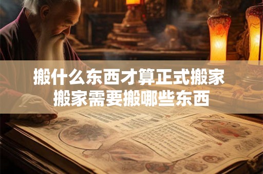 搬什么东西才算正式搬家 搬家需要搬哪些东西