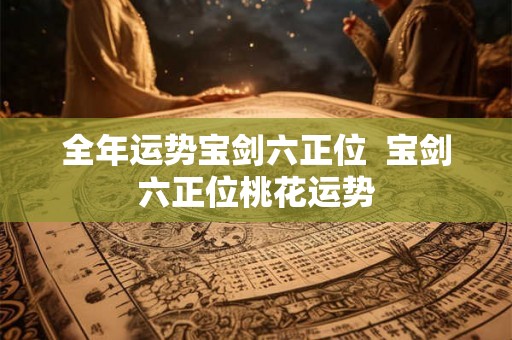 全年运势宝剑六正位  宝剑六正位桃花运势