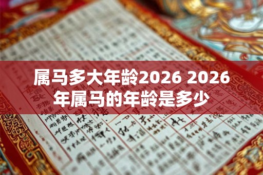 属马多大年龄2026 2026年属马的年龄是多少 属马多大年龄2026 2026年属马的年龄是多少