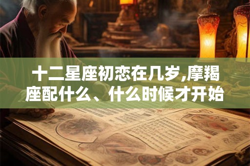 十二星座初恋在几岁,摩羯座配什么、什么时候才开始初恋、