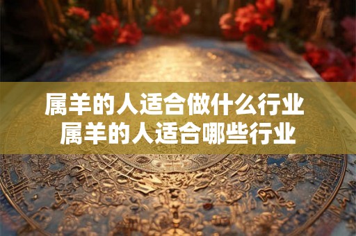属羊的人适合做什么行业 属羊的人适合哪些行业 属羊的人适合做什么行业 属羊的人适合哪些行业
